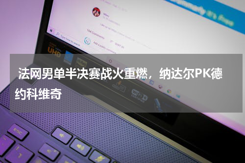  法网男单半决赛战火重燃，纳达尔PK德约科维奇