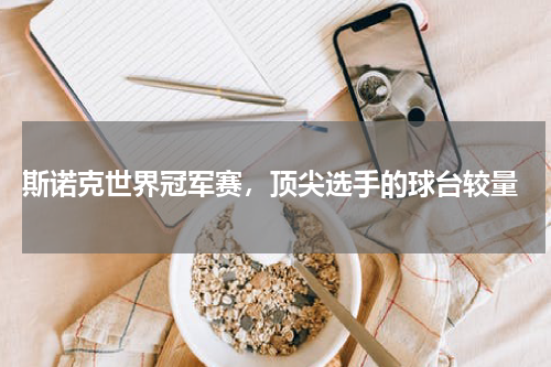  斯诺克世界冠军赛，顶尖选手的球台较量