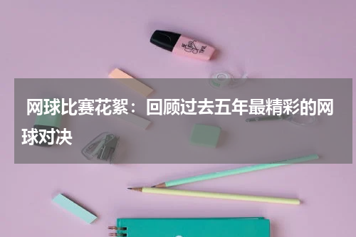  网球比赛花絮：回顾过去五年最精彩的网球对决