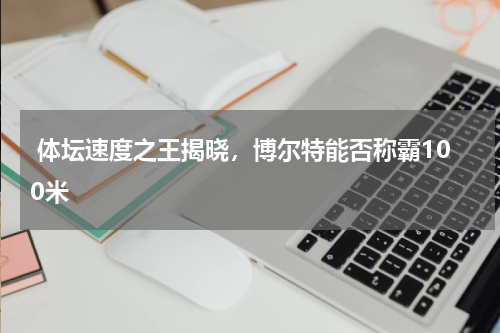  体坛速度之王揭晓，博尔特能否称霸100米