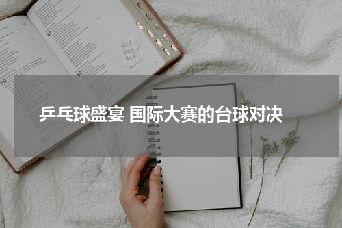  乒乓球盛宴 国际大赛的台球对决