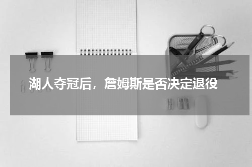  湖人夺冠后，詹姆斯是否决定退役