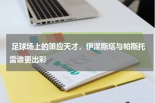  足球场上的策应天才，伊涅斯塔与帕斯托雷谁更出彩