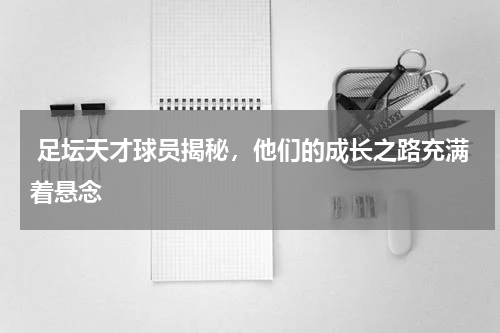  足坛天才球员揭秘，他们的成长之路充满着悬念