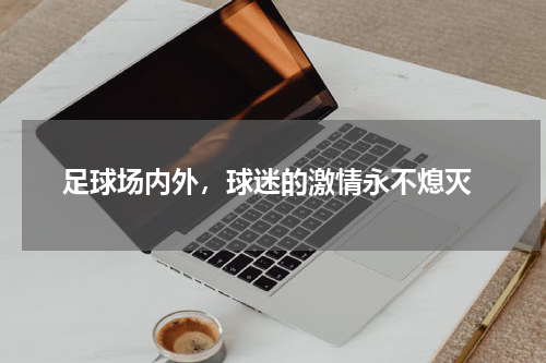  足球场内外，球迷的激情永不熄灭