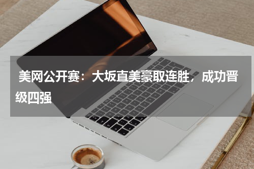  美网公开赛：大坂直美豪取连胜，成功晋级四强