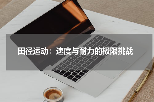  田径运动：速度与耐力的极限挑战