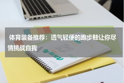  体育装备推荐：透气轻便的跑步鞋让你尽情挑战自我