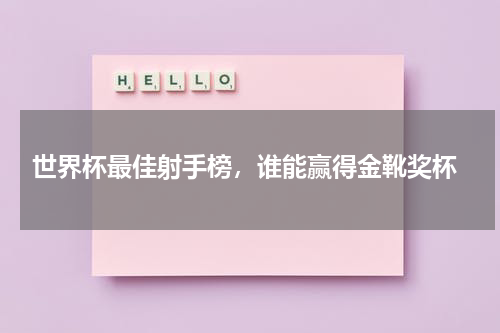  世界杯最佳射手榜，谁能赢得金靴奖杯
