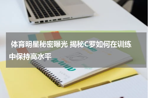  体育明星秘密曝光 揭秘C罗如何在训练中保持高水平