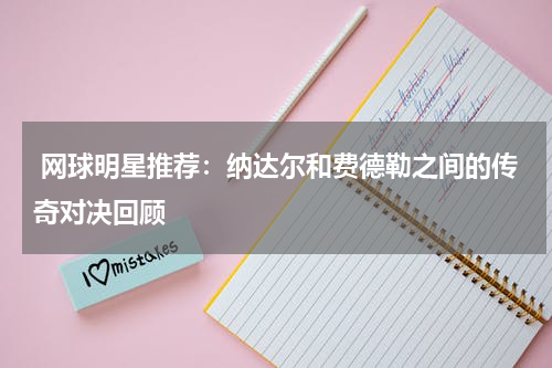  网球明星推荐：纳达尔和费德勒之间的传奇对决回顾