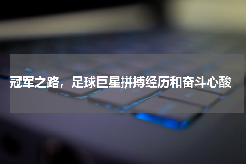  冠军之路，足球巨星拼搏经历和奋斗心酸