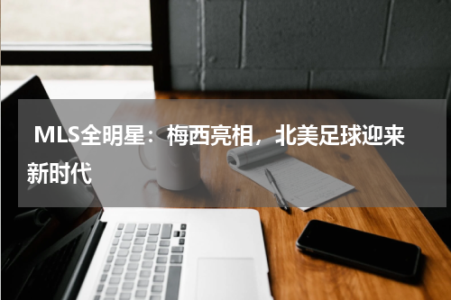  MLS全明星：梅西亮相，北美足球迎来新时代
