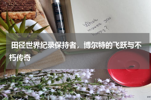  田径世界纪录保持者，博尔特的飞跃与不朽传奇