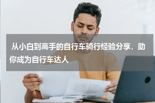  从小白到高手的自行车骑行经验分享，助你成为自行车达人