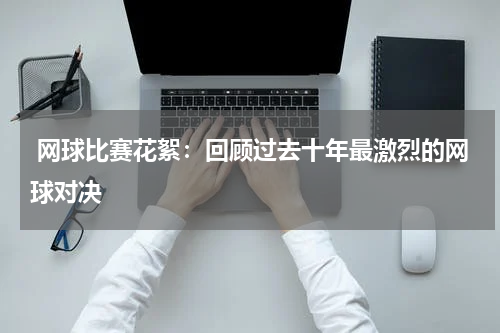  网球比赛花絮：回顾过去十年最激烈的网球对决