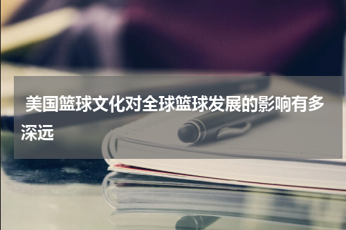  美国篮球文化对全球篮球发展的影响有多深远