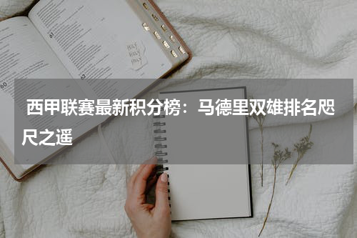  西甲联赛最新积分榜：马德里双雄排名咫尺之遥