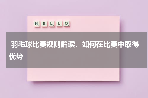  羽毛球比赛规则解读，如何在比赛中取得优势