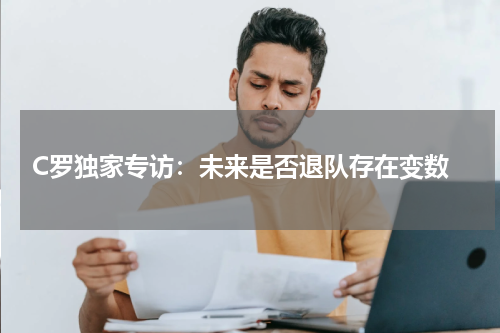  C罗独家专访：未来是否退队存在变数