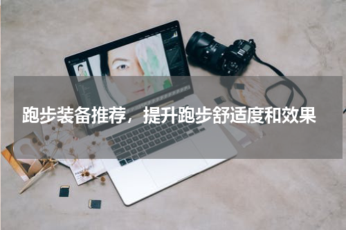 跑步装备推荐，提升跑步舒适度和效果