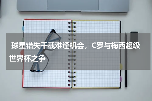  球星错失千载难逢机会，C罗与梅西超级世界杯之争