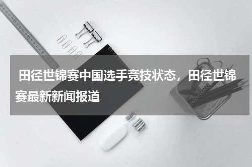  田径世锦赛中国选手竞技状态，田径世锦赛最新新闻报道