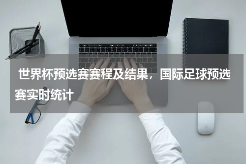  世界杯预选赛赛程及结果，国际足球预选赛实时统计