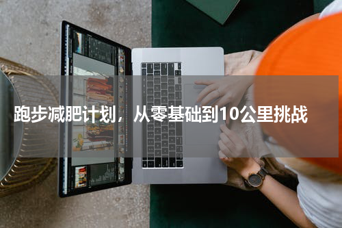  跑步减肥计划，从零基础到10公里挑战