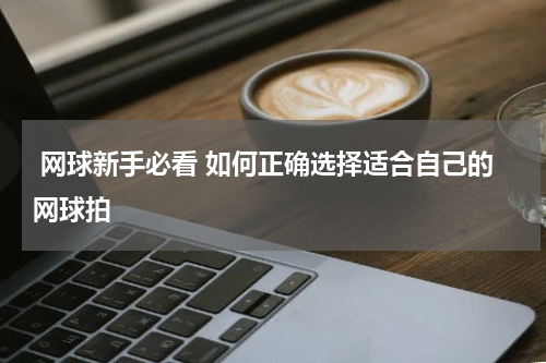  网球新手必看 如何正确选择适合自己的网球拍