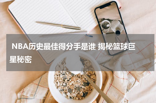  NBA历史最佳得分手是谁 揭秘篮球巨星秘密