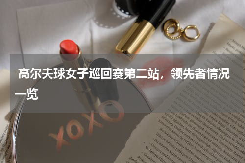  高尔夫球女子巡回赛第二站，领先者情况一览
