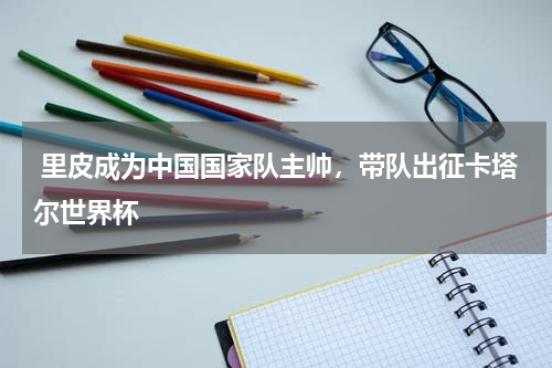  里皮成为中国国家队主帅，带队出征卡塔尔世界杯