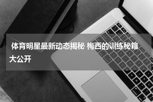  体育明星最新动态揭秘 梅西的训练秘籍大公开