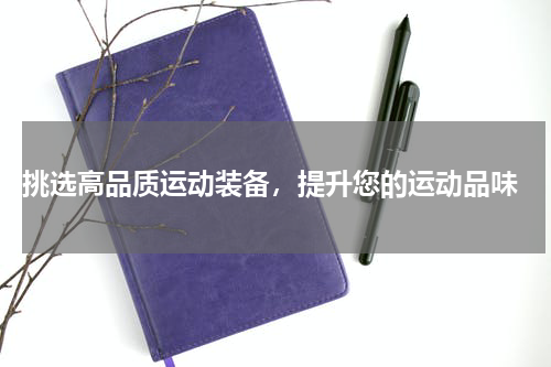  挑选高品质运动装备，提升您的运动品味