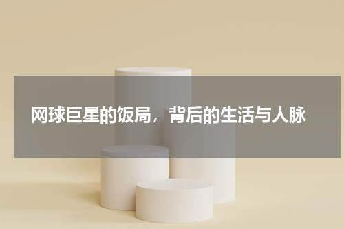  网球巨星的饭局，背后的生活与人脉