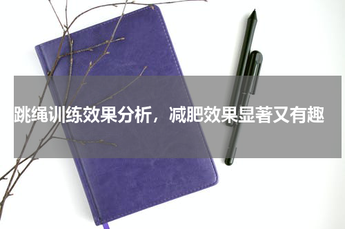  跳绳训练效果分析，减肥效果显著又有趣