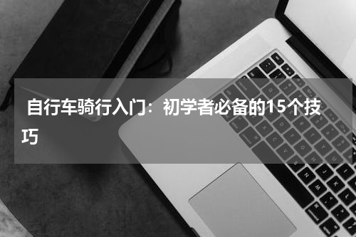  自行车骑行入门：初学者必备的15个技巧