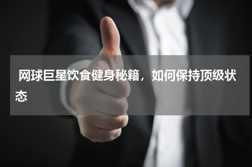  网球巨星饮食健身秘籍，如何保持顶级状态