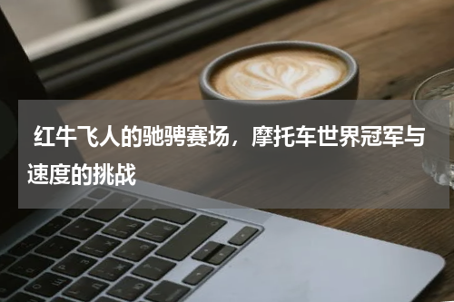  红牛飞人的驰骋赛场，摩托车世界冠军与速度的挑战