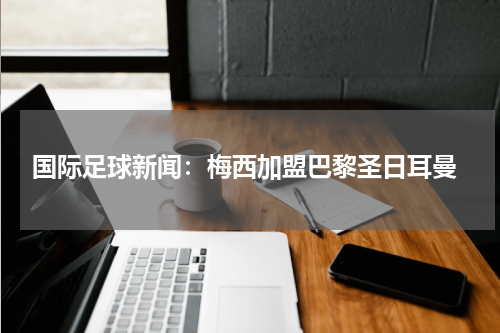 国际足球新闻：梅西加盟巴黎圣日耳曼