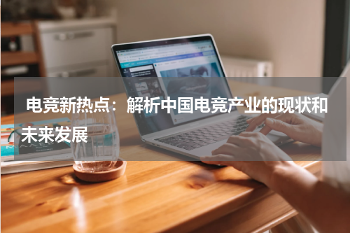  电竞新热点：解析中国电竞产业的现状和未来发展