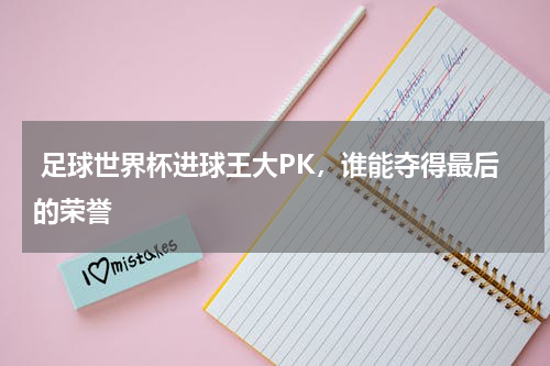  足球世界杯进球王大PK，谁能夺得最后的荣誉