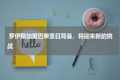  罗伊斯加盟巴黎圣日耳曼，将迎来新的挑战