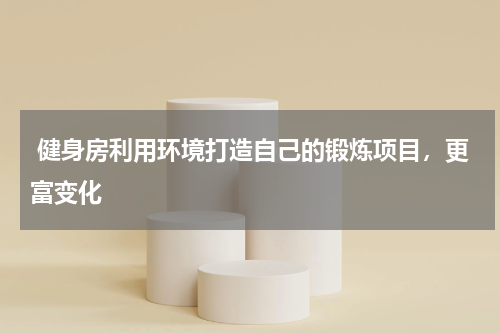  健身房利用环境打造自己的锻炼项目，更富变化