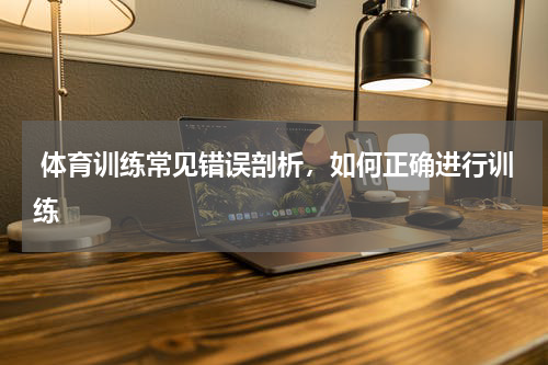  体育训练常见错误剖析，如何正确进行训练