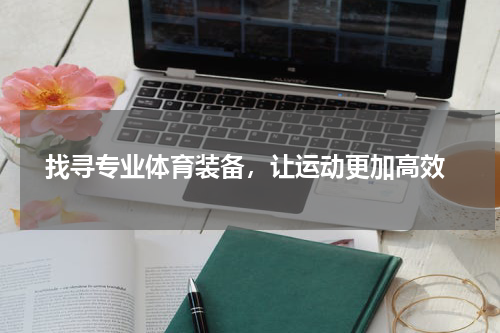  找寻专业体育装备，让运动更加高效