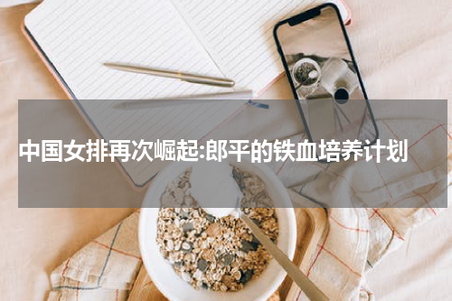  中国女排再次崛起:郎平的铁血培养计划