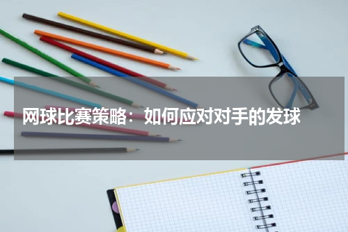  网球比赛策略：如何应对对手的发球 