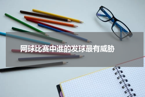  网球比赛中谁的发球最有威胁 